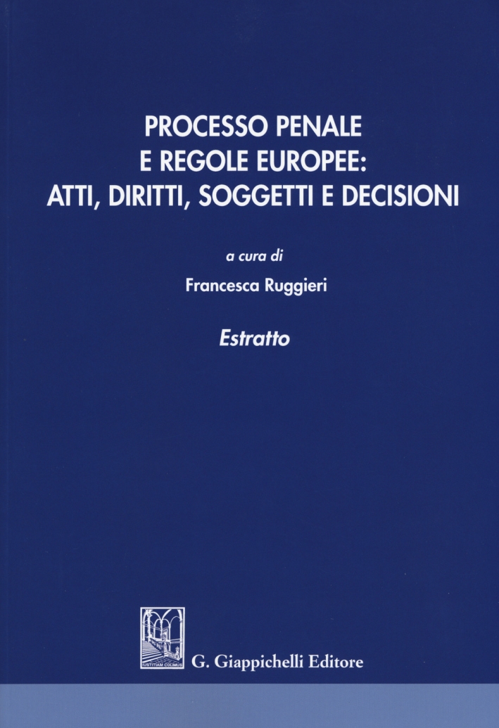 Processo penale e regole europee: atti, diritti, soggetti e decisioni. Estratto Processo penale e regole europee: atti, diritti, soggetti e decisioni. Estratto