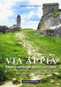 Via Appia. Strada di imperatori soldati e pellegrini. guida al percorso e agli itinerari
