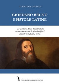 Giurdano Bruno. Epistole latine. Un Giordano Bruno del tutto inedito raccontato attraverso le epistole originali. Testo italiano a fronte