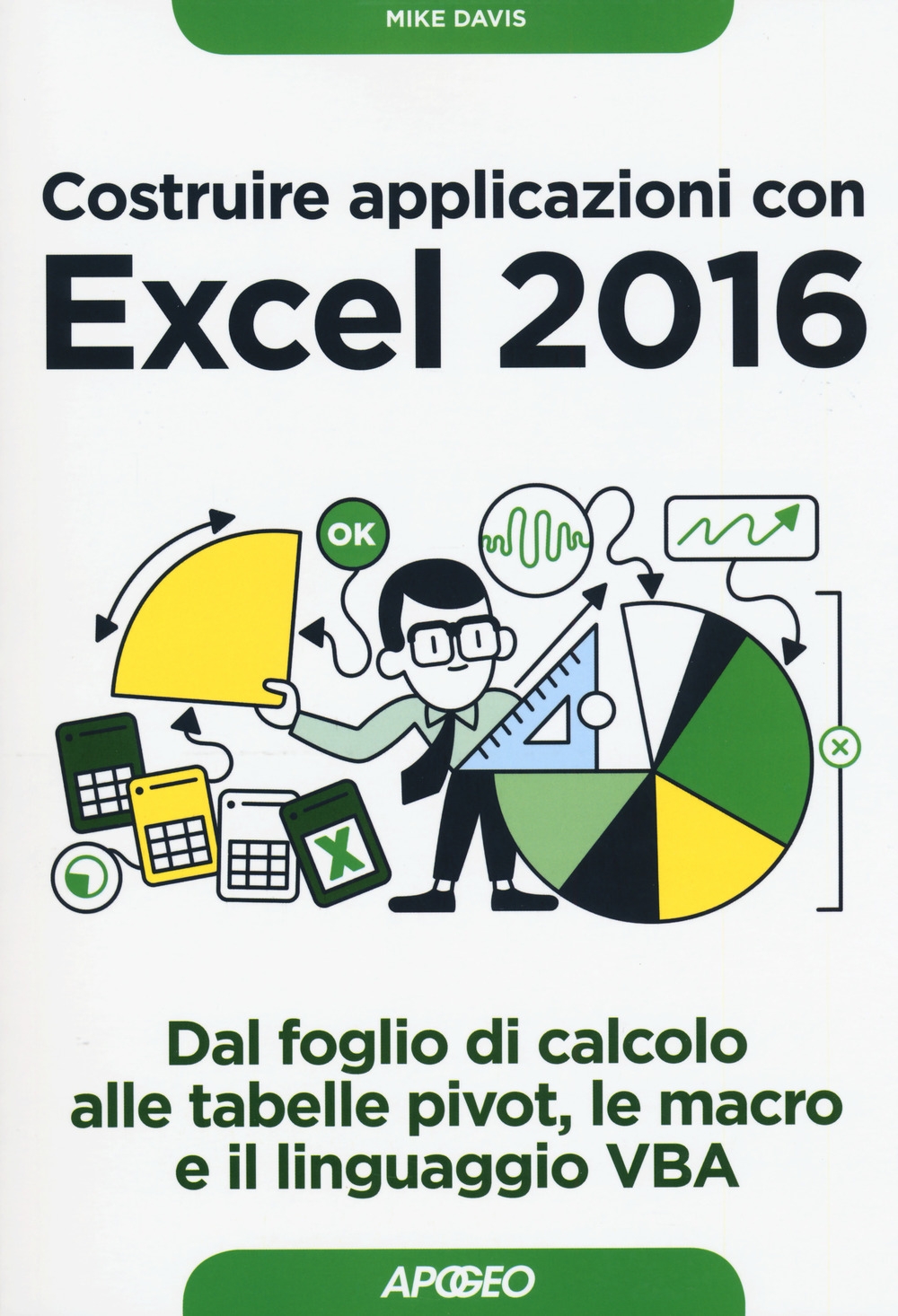 Costruire applicazioni con Excel 2016. Dal foglio di calcolo alle tabelle pivot, le macro e il linguaggio VBA Costruire applicazioni con Excel 2016. Dal foglio di calcolo alle tabelle pivot, le macro e il linguaggio VBA