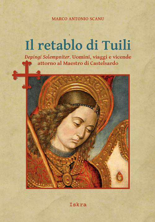 Il retablo di Tuili. Depingi solempniter. Uomini, viaggi e vicende attorno al Maestro di Castelsardo Il retablo di Tuili. Depingi solempniter. Uomini, viaggi e vicende attorno al Maestro di Castelsardo