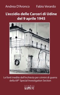 L'Eccidio delle Carceri di Udine del 9 Aprile 1945. Le Foto Inedite Dell'Inchiesta per Criminali di Guerra della 69th Special Investigation Section