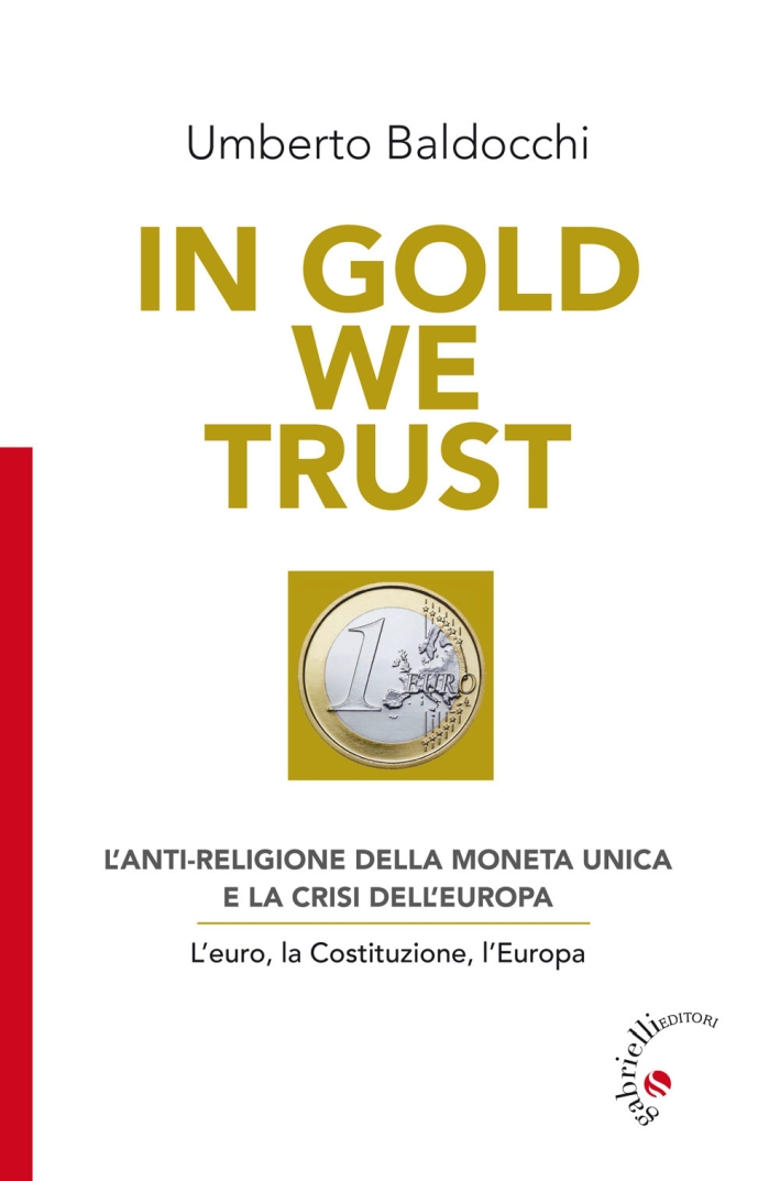 In Gold we trust. L'anti-religione della moneta unica e la crisi dell'Europa. L'euro, la Costituzione, l'Europa In Gold we trust. L'anti-religione della moneta unica e la crisi dell'Europa. L'euro, la Costituzione, l'Europa