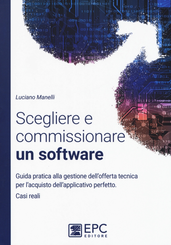 Scegliere e commissionare un software. Guida pratica alla gestione dell'offerta tecnica per l'acquisto dell'applicativo perfetto. Casi reali Scegliere e commissionare un software. Guida pratica alla gestione dell'offerta tecnica per l'acquisto dell'applicativo perfetto. Casi reali