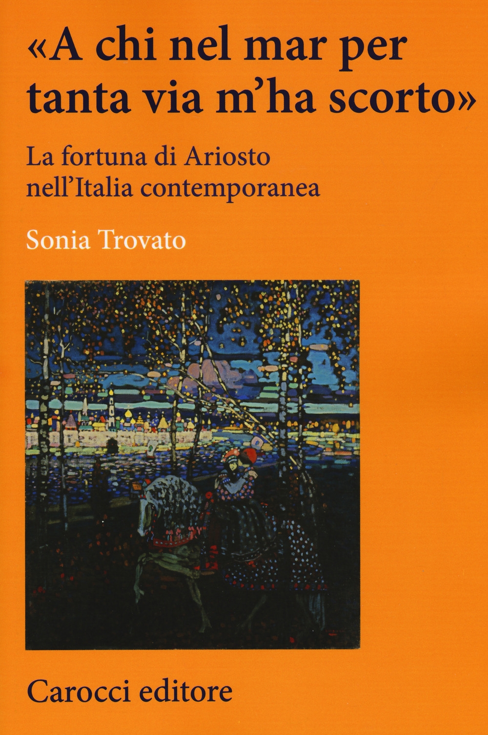 «A chi nel mar per tanta via m'ha scorto». La fortuna di Ariosto nell'Italia contemporanea «A chi nel mar per tanta via m'ha scorto». La fortuna di Ariosto nell'Italia contemporanea