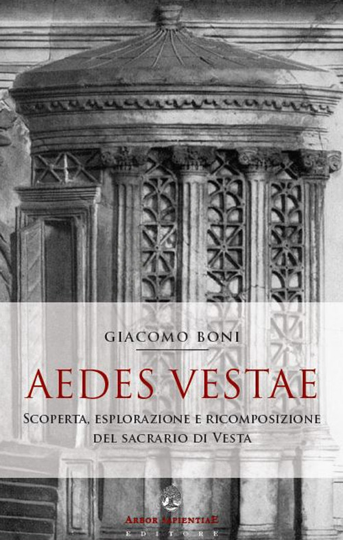 Aedes Vestae. Scoperta, Esplorazione e Ricomposizione del Sacrario di Vesta nel Foro Romano - Giacomo Boni Aedes Vestae. Scoperta, Esplorazione e Ricomposizione del Sacrario di Vesta nel Foro Romano - Giacomo Boni