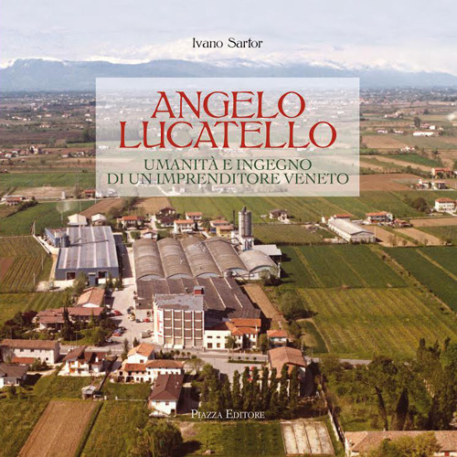 Angelo Lucatello. Umanità e ingegno di un imprenditore veneto Angelo Lucatello. Umanità e ingegno di un imprenditore veneto