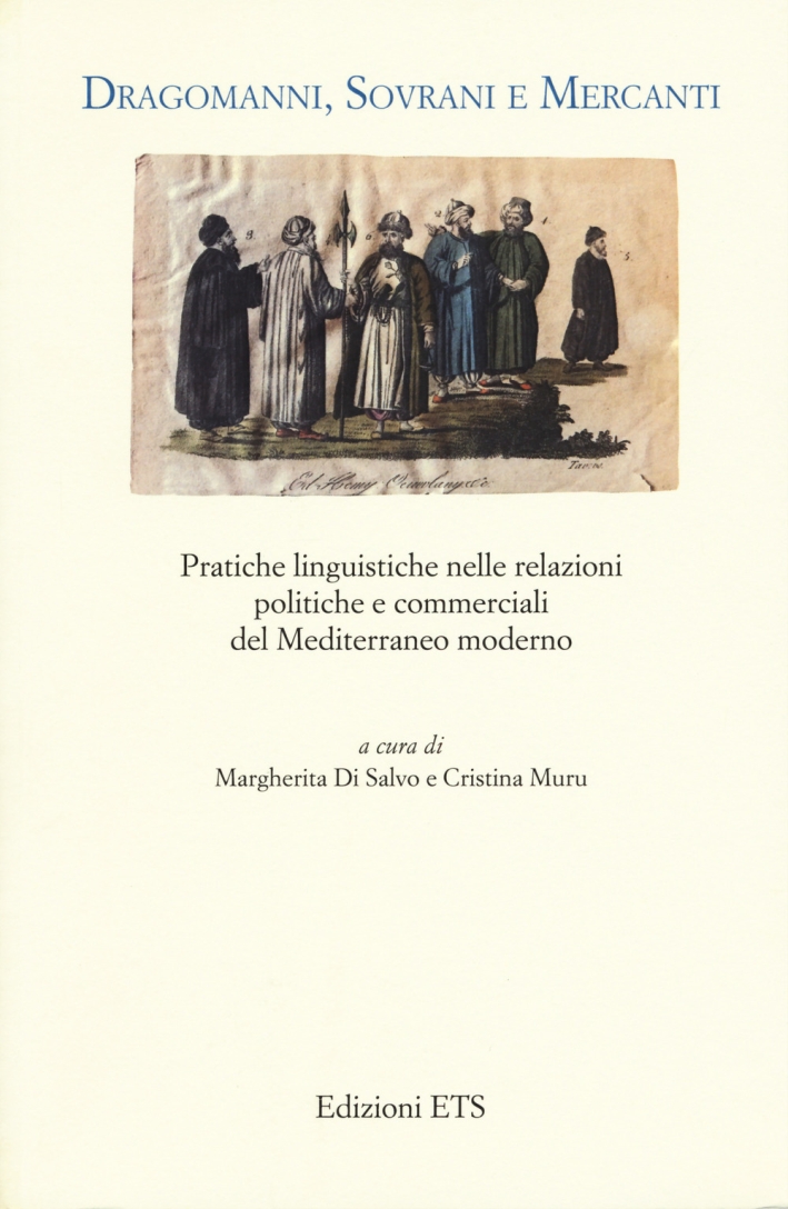 Dragomanni, sovrani e mercanti. Pratiche linguistiche nelle relazioni politiche e commerciali del Mediterraneo moderno Dragomanni, sovrani e mercanti. Pratiche linguistiche nelle relazioni politiche e commerciali del Mediterraneo moderno