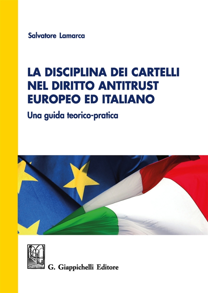 La Disciplina dei Cartelli nel Diritto Antitrust Europeo ed Italiano. Una Guida Teorico-Pratica La Disciplina dei Cartelli nel Diritto Antitrust Europeo ed Italiano. Una Guida Teorico-Pratica