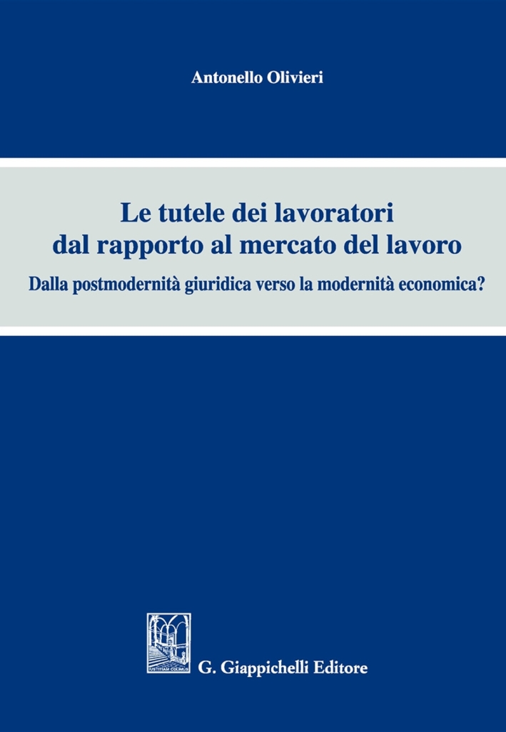 Le Tutele dei Lavoratori dal Rapporto al Mercato del Lavoro. Dalla Postmodernità Giuridica Verso la Modernità Economica? Le Tutele dei Lavoratori dal Rapporto al Mercato del Lavoro. Dalla Postmodernità Giuridica Verso la Modernità Economica?