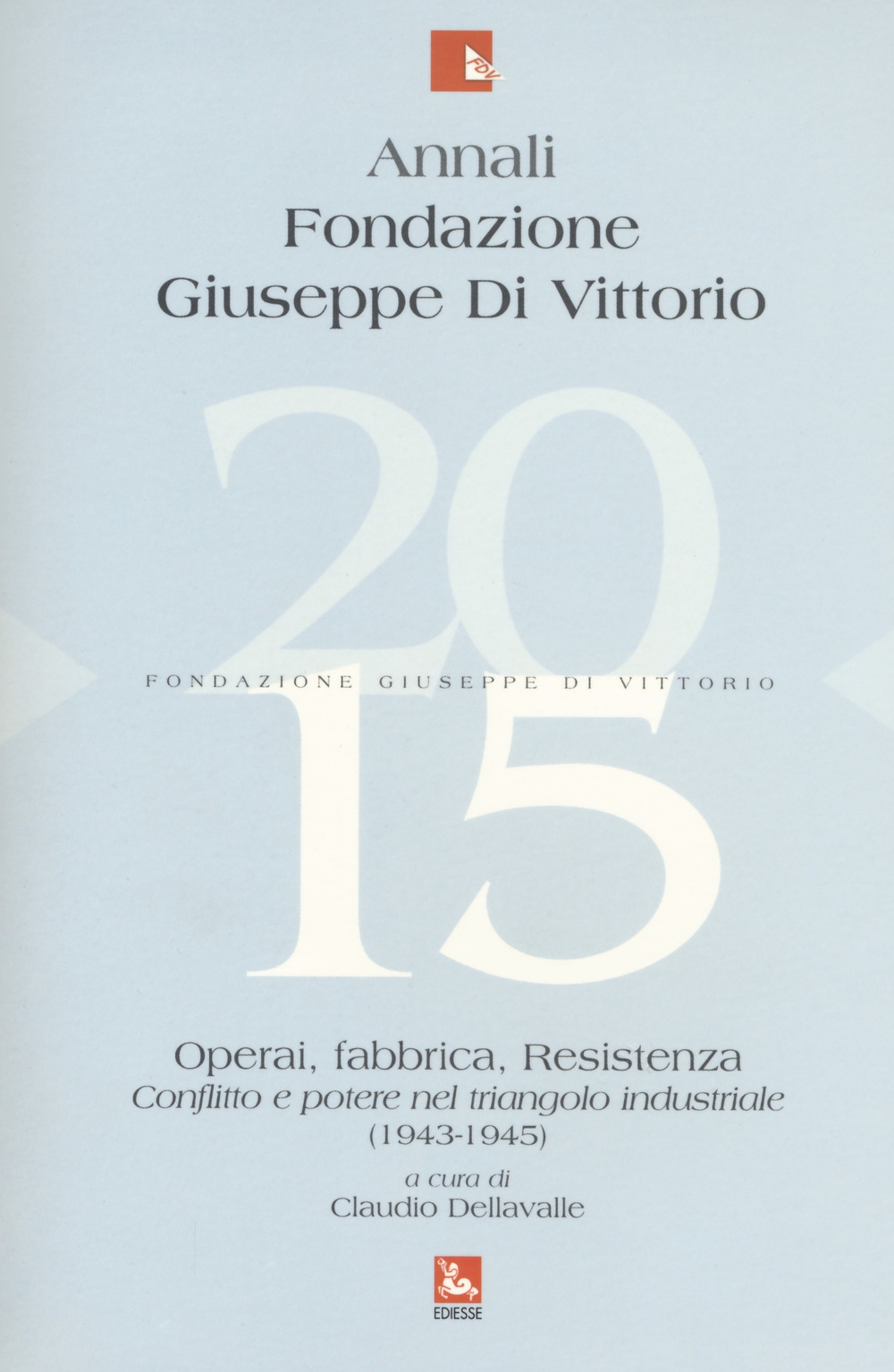 Annali Fondazione Giuseppe Di Vittorio (2015). Vol. 15: Operai, fabbrica, Resistenza. Conflitto e potere nel triangolo industriale (1943-1945) Annali Fondazione Giuseppe Di Vittorio (2015). Vol. 15: Operai, fabbrica, Resistenza. Conflitto e potere nel triangolo industriale (1943-1945)