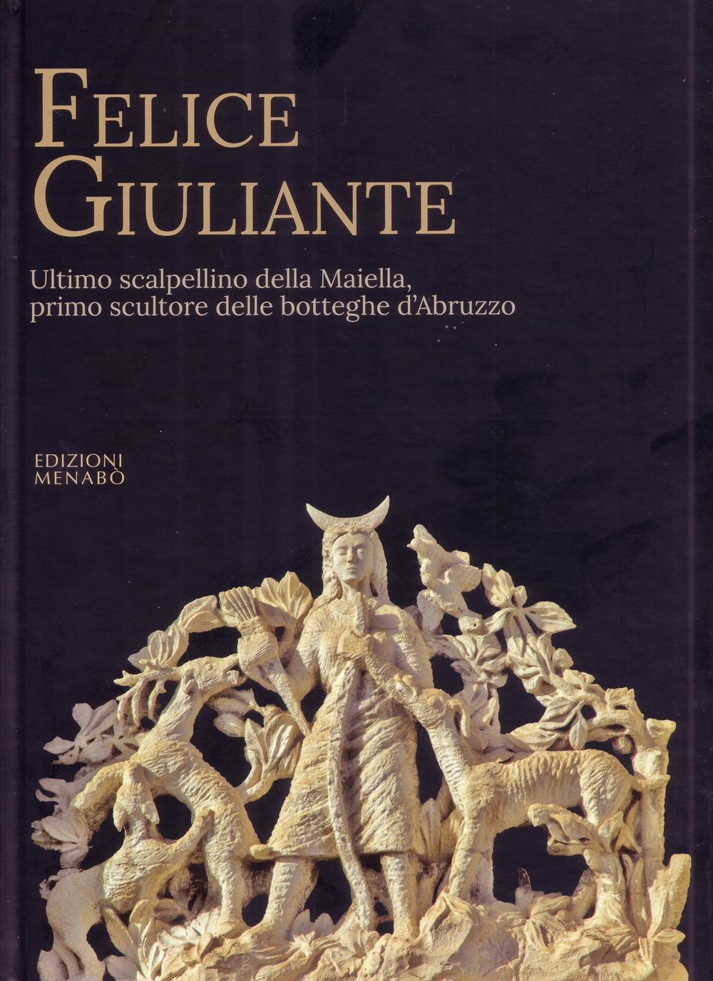 Felice Giuliante. Ultimo scalpellino della Majella, primo scultore delle botteghe d'Abruzzo Felice Giuliante. Ultimo scalpellino della Majella, primo scultore delle botteghe d'Abruzzo