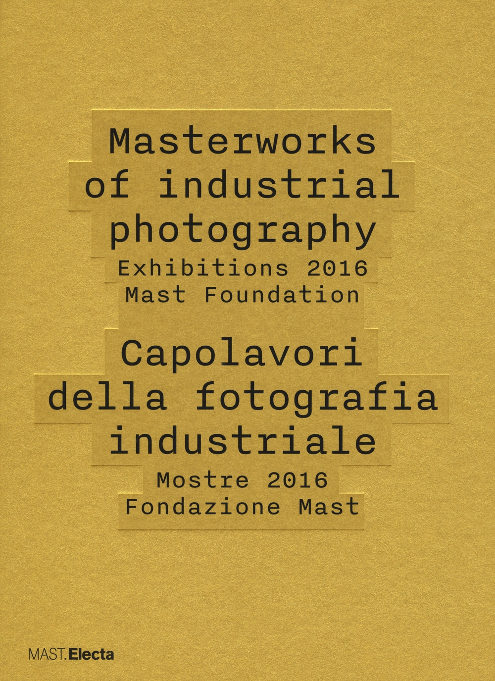 Masterworks of industrial photography. Exhibitions 2016 Mast Foundation-Capolavori della fotografia industriale. Mostre 2016 Fondazione Mast. Ediz. illustrata Masterworks of industrial photography. Exhibitions 2016 Mast Foundation-Capolavori della fotografia industriale. Mostre 2016 Fondazione Mast. Ediz. illustrata