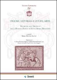 Figure, liturgia e culto, arte. Ricerche dall'archivio della Basilica papale di Santa Maria Maggiore Figure, liturgia e culto, arte. Ricerche dall'archivio della Basilica papale di Santa Maria Maggiore