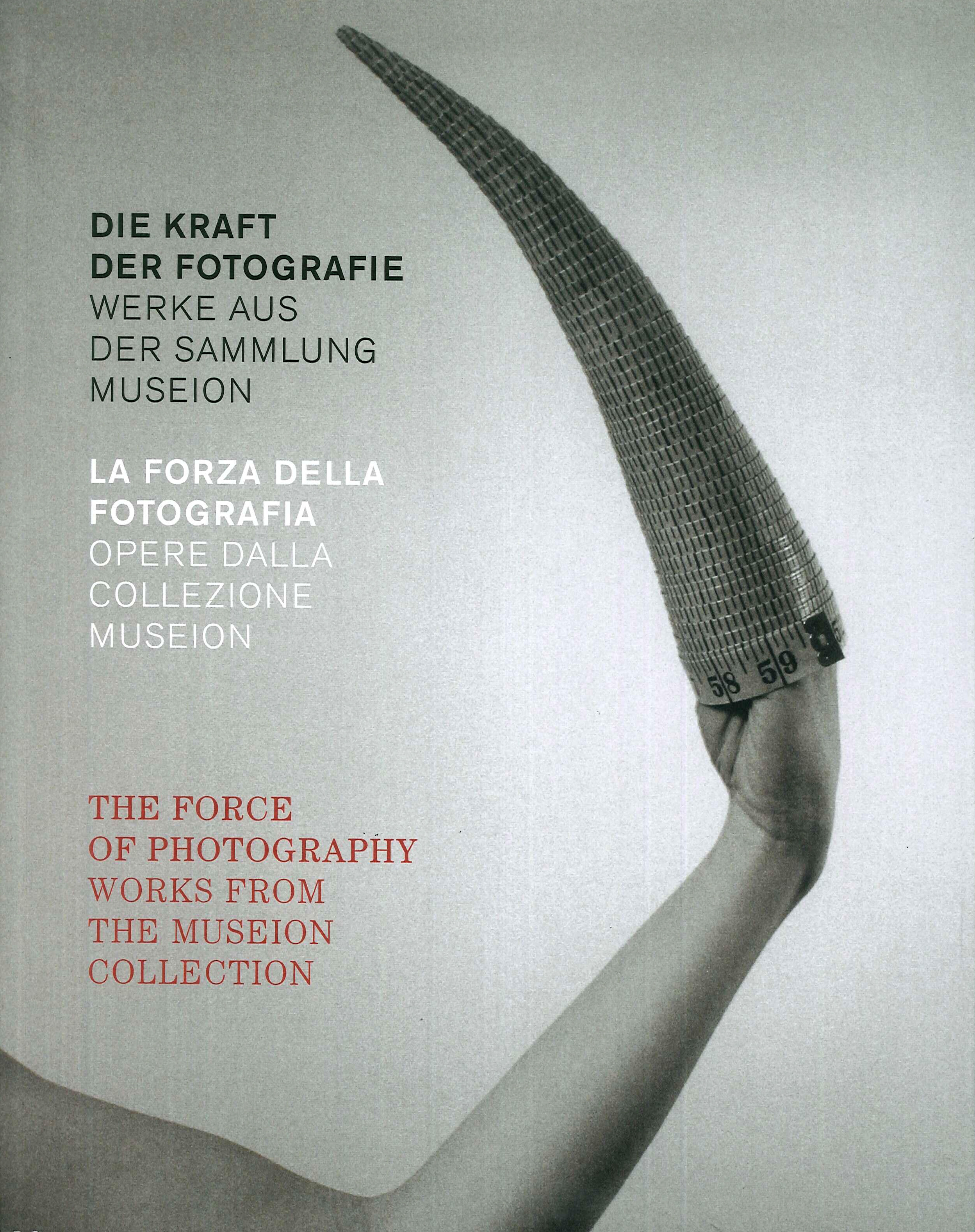La forza della fotografia. Opere dalla Collezione Museion. Die kraft der fotografie. Werke aus der Sammlung Museion. The Force of Photography. Works from the Museion Collection La forza della fotografia. Opere dalla Collezione Museion. Die kraft der fotografie. Werke aus der Sammlung Museion. The Force of Photography. Works from the Museion Collection