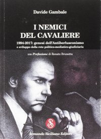 I nemici del cavaliere. 1994-2017: genesi dell'antiberlusconismo e sviluppo della rete politico-mediatico-giudiziaria