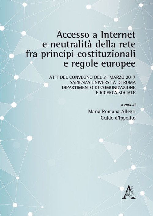Accesso a Internet e neutralità della rete fra principi costituzionali e regole europee. Atti del Convegno (Roma, 31 marzo 2017) Accesso a Internet e neutralità della rete fra principi costituzionali e regole europee. Atti del Convegno (Roma, 31 marzo 2017)