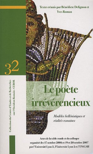 Le Poète Irrévérencieux : Modèles Hellénistiques Et Réalités Romaines : Actes De la Table Ronde Et Du Colloque Le Poète Irrévérencieux : Modèles Hellénistiques Et Réalités Romaines : Actes De la Table Ronde Et Du Colloque