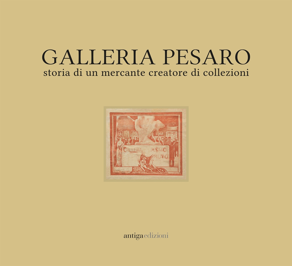 Galleria Pesaro. Storia di un Mercante Creatore di Collezioni Galleria Pesaro. Storia di un Mercante Creatore di Collezioni