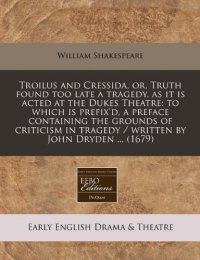 Troilus and Cressida, Or, Truth Found Too Late a Tragedy, as It Is Acted At the Dukes Theatre: To Which Is Prefix'D, a Preface Containing the Grounds ... Tragedy / Written By John Dryden ... (1679)