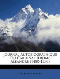 Journal Autobiographique Du Cardinal Jrome Alandre (1480-1530)