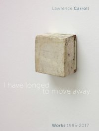 I Have Longed To Move Away. Opere/Works 1985-2017. Lawrence Carroll