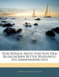 Vom Könige Artus Und Von Dem Bildschönen Ritter Wieduwilt: Ein Ammenmährchen