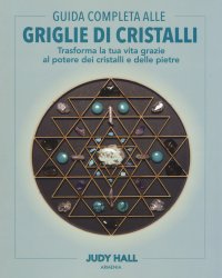 Guida completa alle griglie di cristalli. Trasforma la tua vita grazie al potere dei cristalli e delle pietre