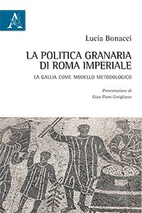 La politica granaria di Roma imperiale. La Gallia come modello metodologico La politica granaria di Roma imperiale. La Gallia come modello metodologico