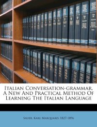 Italian Conversation-Grammar, a New and Practical Method of Learning the Italian Language