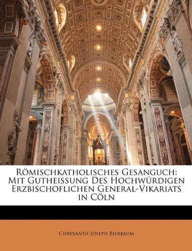 Römischkatholisches Gesanguch: Mit Gutheissung des Hochwürdigen Erzbischoflichen General-VIkariats in Cöln Römischkatholisches Gesanguch: Mit Gutheissung des Hochwürdigen Erzbischoflichen General-VIkariats in Cöln