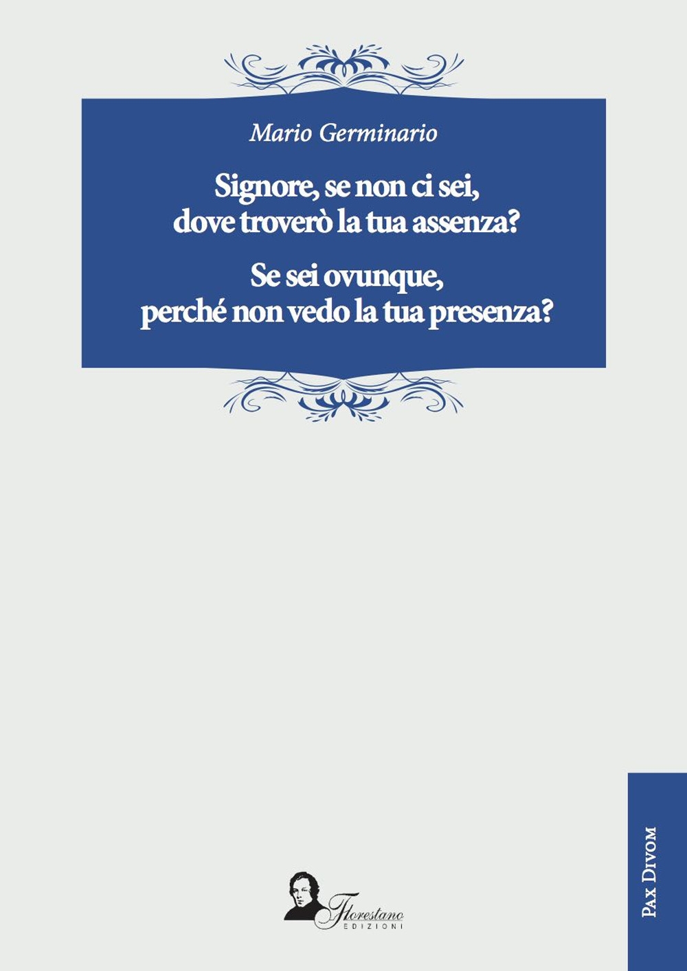 Signore, se non ci sei, dove troverò la tua assenza? Se sei ovunque, perché non vedo la tua presenza? Signore, se non ci sei, dove troverò la tua assenza? Se sei ovunque, perché non vedo la tua presenza?