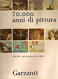 20.000 anni di pittura. Arte antica e arte classica, Medioevo, Rinascimento, Seicento e Settecento, Ottocento e Novecento, arte dell'Estremo Oriente