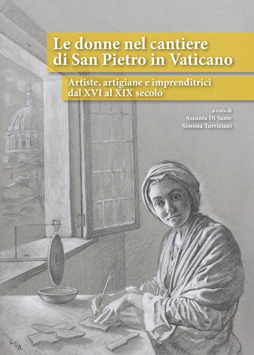 Le donne nel cantiere di San Pietro in Vaticano. Artiste, artigiane e imprenditrici dal XVI al XIX secolo Le donne nel cantiere di San Pietro in Vaticano. Artiste, artigiane e imprenditrici dal XVI al XIX secolo