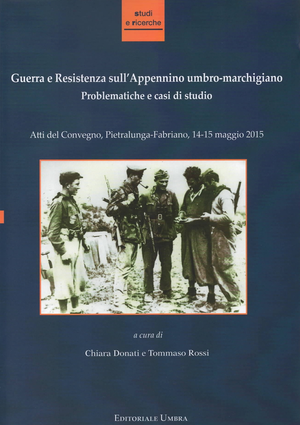 Guerra e Resistenza sull'Appennino umbro-marchigiano. Problematiche e casi di studio. Atti del Convegno (Pietralunga-Fabriano, 14-15 maggio 2015) Guerra e Resistenza sull'Appennino umbro-marchigiano. Problematiche e casi di studio. Atti del Convegno (Pietralunga-Fabriano, 14-15 maggio 2015)