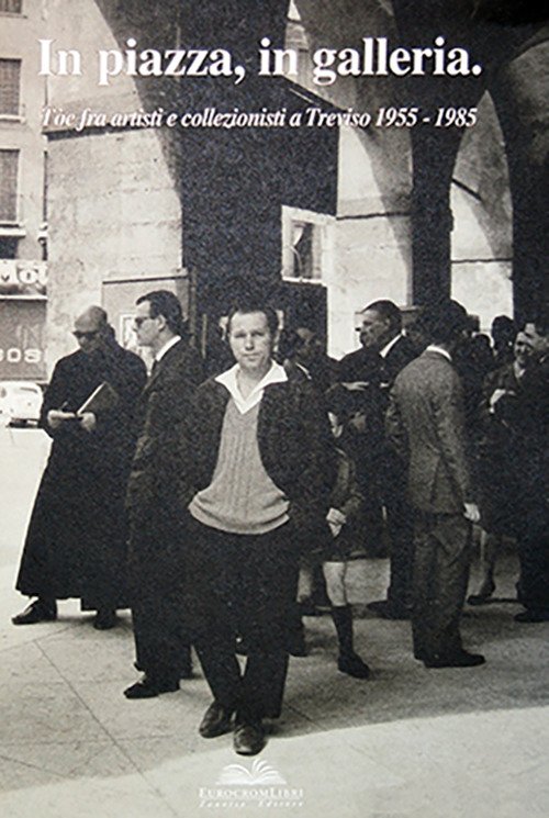 In piazza, in galleria. Tòe fra artisti e collezionisti a Treviso 1955-1985 In piazza, in galleria. Tòe fra artisti e collezionisti a Treviso 1955-1985
