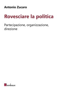 Rovesciare la politica. Partecipazione, organizzazione, direzione