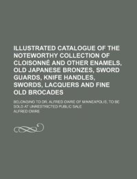 Illustrated Catalogue of the Noteworthy Collection of Cloisonne and Other Enamels, Old Japanese Bronzes, Sword Guards, Knife Handles, Swords, Lacquers