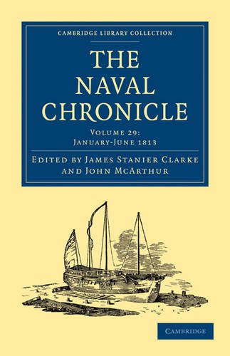 The Naval Chronicle: Volume 29, January-July 1813: Containing a General and Biographical History of the Royal Navy of the United Kingdom with a Variety of Original Papers on Nautical Subjects The Naval Chronicle: Volume 29, January-July 1813: Containing a General and Biographical History of the Royal Navy of the United Kingdom with a Variety of Original Papers on Nautical Subjects