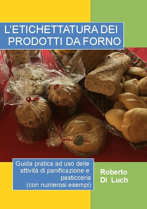 L'etichettatura dei prodotti da forno. Guida pratica ad uso delle attività di panificazione e pasticceria (con numerosi esempi) L'etichettatura dei prodotti da forno. Guida pratica ad uso delle attività di panificazione e pasticceria (con numerosi esempi)