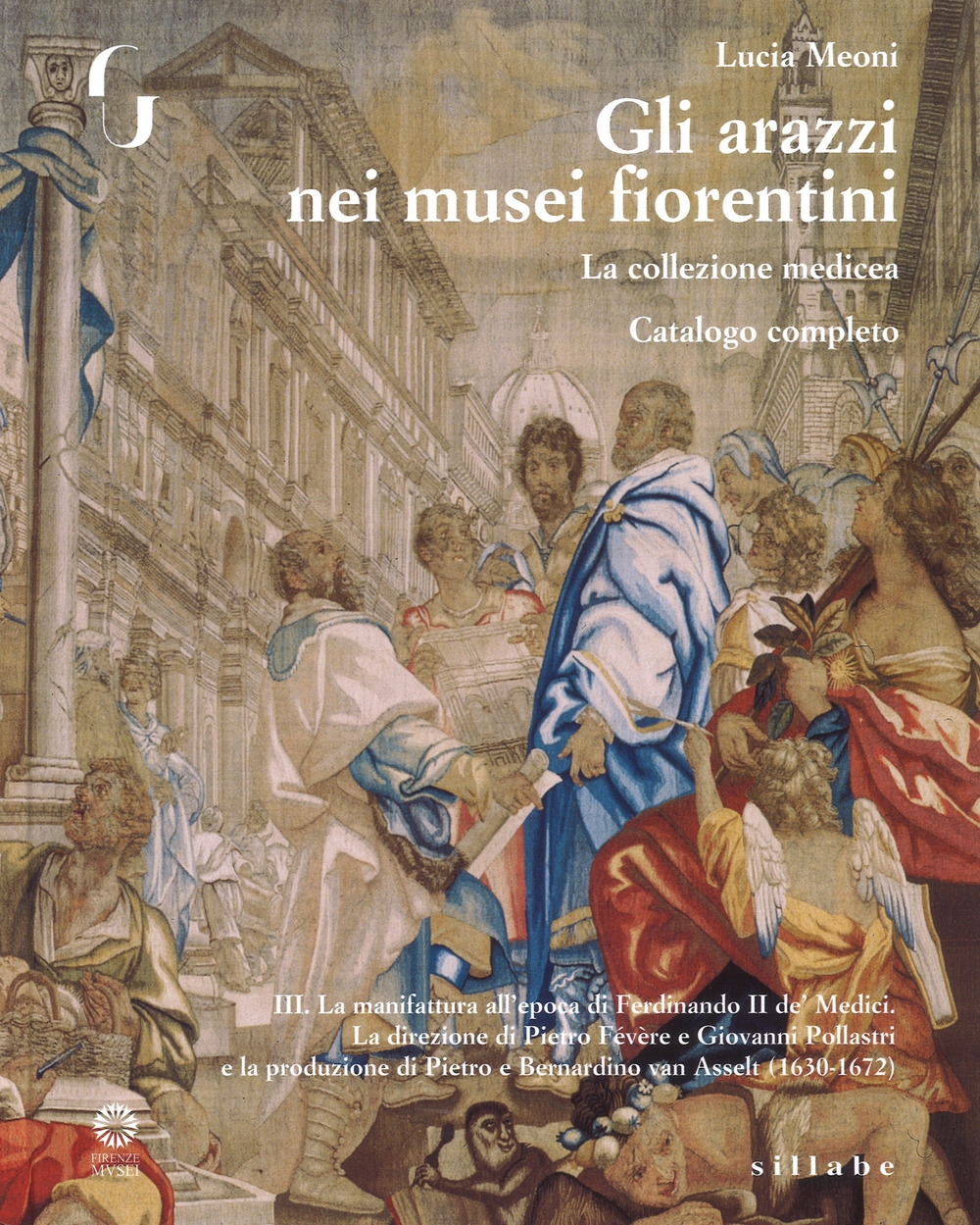 Gli arazzi nei musei fiorentini. La Collezione Medicea. Catalogo completo. III. La manifattura all'epoca di Ferdinando II de' Medici. La direzione di Pietro Févére e Giovanni Pollastri e la produzione di Pietro e Bernardino Van Asselt (1630-1672) Gli arazzi nei musei fiorentini. La Collezione Medicea. Catalogo completo. III. La manifattura all'epoca di Ferdinando II de' Medici. La direzione di Pietro Févére e Giovanni Pollastri e la produzione di Pietro e Bernardino Van Asselt (1630-1672)
