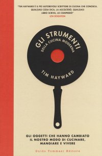 Gli strumenti della cucina moderna. Gli oggetti che hanno cambiato il nostro modo di cucinare, mangiare e vivere