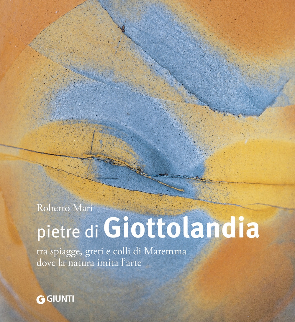 Pietre di Giottolandia. Tra spiagge, greti e colli di Maremma dove la natura imita l'arte. Ediz. illustrata Pietre di Giottolandia. Tra spiagge, greti e colli di Maremma dove la natura imita l'arte. Ediz. illustrata