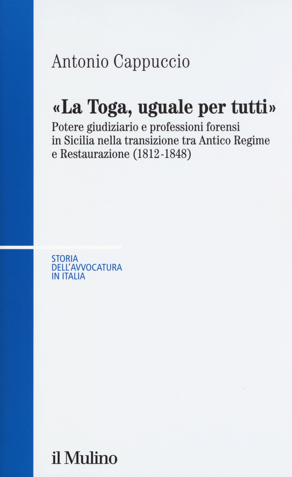 La toga, uguale per tutti. Potere giudiziario e professioni forensi in Sicilia nella transizione tra antico regime e restaurazione (1812-1848) La toga, uguale per tutti. Potere giudiziario e professioni forensi in Sicilia nella transizione tra antico regime e restaurazione (1812-1848)