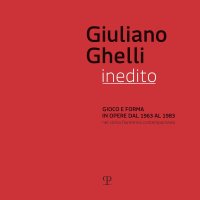 Giuliano Ghelli Inedito. Gioco e Forma in Opere dal 1963 al 1983 nel Clima Fiorentino Contemporaneo