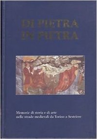 Di pietra in pietra. Memorie di storia e di arte nelle strade medievali da Torino a Sestriere Di pietra in pietra. Memorie di storia e di arte nelle strade medievali da Torino a Sestriere