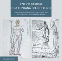 Enrico Barberi e la fontana del Nettuno. Il fondo di disegni Barberi nelle collezioni d'arte e di storia della Fondazione Cassa di Risparmio in Bologna Enrico Barberi e la fontana del Nettuno. Il fondo di disegni Barberi nelle collezioni d'arte e di storia della Fondazione Cassa di Risparmio in Bologna