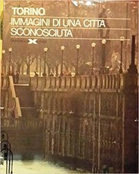 Torino. Immagini di una città sconosciuta Torino. Immagini di una città sconosciuta
