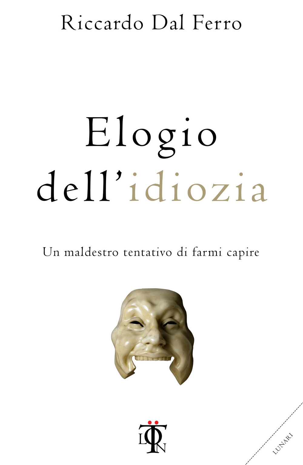 Elogio dell'idiozia. Un maldestro tentativo di farmi capire Elogio dell'idiozia. Un maldestro tentativo di farmi capire
