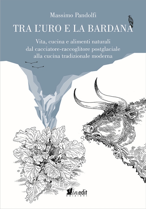 Tra l'uro e la bardana. Vita, cucina e alimenti naturali dal cacciatore-raccoglitore postglaciale alla cucina tradizionale moderna Tra l'uro e la bardana. Vita, cucina e alimenti naturali dal cacciatore-raccoglitore postglaciale alla cucina tradizionale moderna